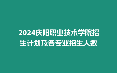 2024慶陽職業技術學院招生計劃及各專業招生人數