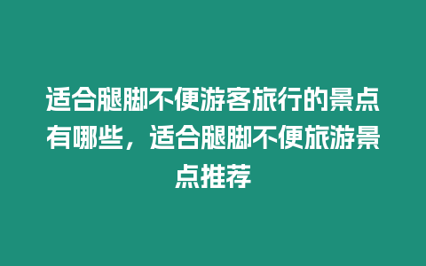 適合腿腳不便游客旅行的景點有哪些，適合腿腳不便旅游景點推薦