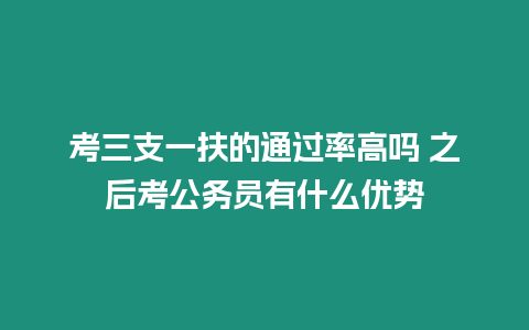 考三支一扶的通過率高嗎 之后考公務員有什么優勢