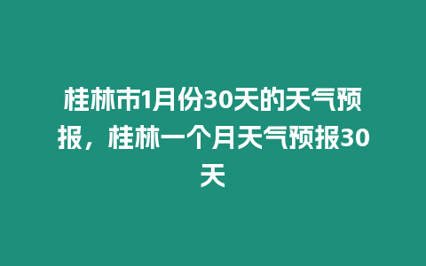 桂林市1月份30天的天氣預報，桂林一個月天氣預報30天