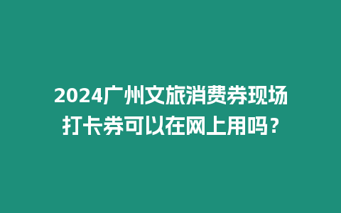 2024廣州文旅消費券現場打卡券可以在網上用嗎？