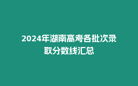 2024年湖南高考各批次錄取分數(shù)線匯總