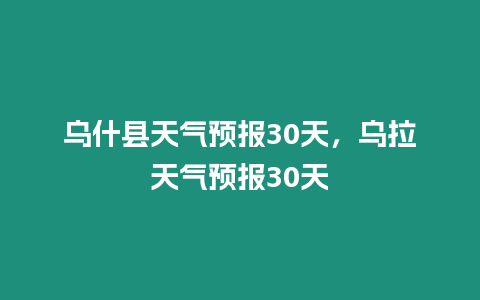 烏什縣天氣預報30天，烏拉天氣預報30天