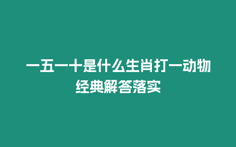 一五一十是什么生肖打一動物經(jīng)典解答落實