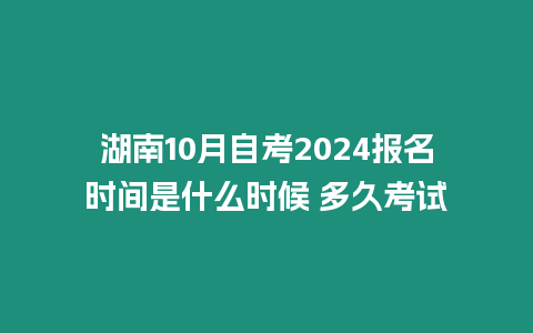 湖南10月自考2024報(bào)名時間是什么時候 多久考試