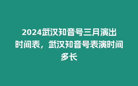 2024武漢知音號三月演出時間表，武漢知音號表演時間多長