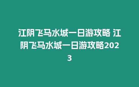 江陰飛馬水城一日游攻略 江陰飛馬水城一日游攻略2023