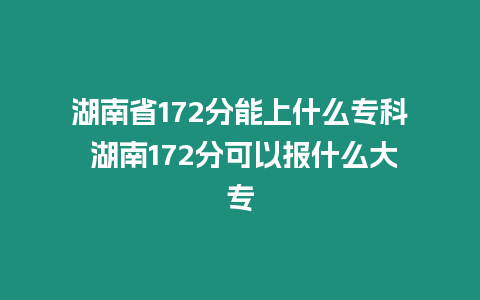 湖南省172分能上什么專科 湖南172分可以報什么大專