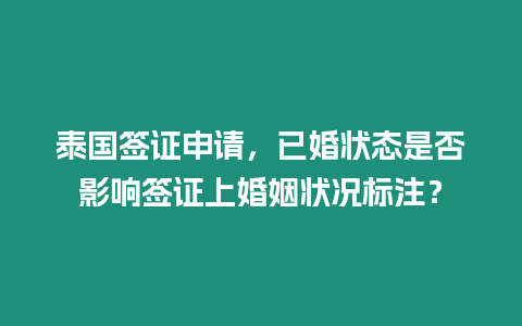 泰國簽證申請(qǐng)，已婚狀態(tài)是否影響簽證上婚姻狀況標(biāo)注？