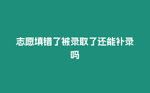 志愿填錯了被錄取了還能補錄嗎