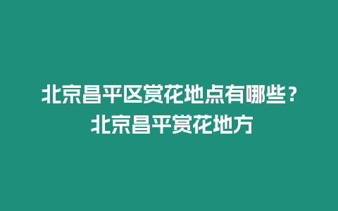 北京昌平區賞花地點有哪些？ 北京昌平賞花地方