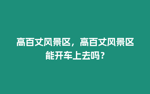 高百丈風景區，高百丈風景區能開車上去嗎？