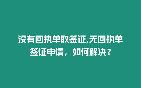 沒有回執(zhí)單取簽證,無回執(zhí)單簽證申請，如何解決？