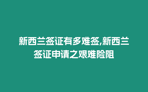 新西蘭簽證有多難簽,新西蘭簽證申請之艱難險阻