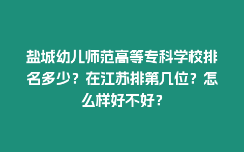 鹽城幼兒師范高等專科學(xué)校排名多少？在江蘇排第幾位？怎么樣好不好？