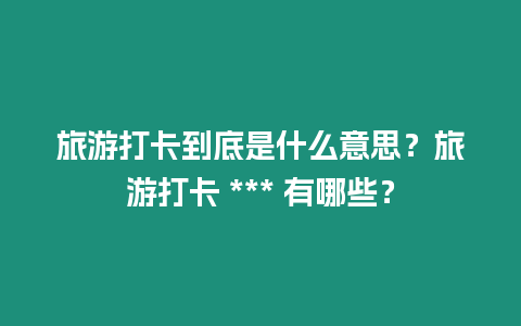 旅游打卡到底是什么意思？旅游打卡 *** 有哪些？