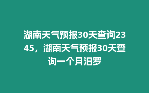 湖南天氣預報30天查詢2345，湖南天氣預報30天查詢一個月汨羅