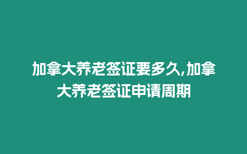 加拿大養(yǎng)老簽證要多久,加拿大養(yǎng)老簽證申請周期