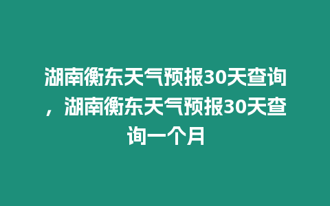 湖南衡東天氣預報30天查詢，湖南衡東天氣預報30天查詢一個月