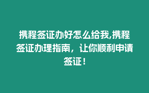 攜程簽證辦好怎么給我,攜程簽證辦理指南，讓你順利申請(qǐng)簽證！