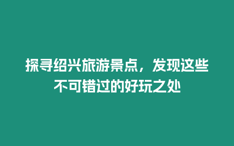 探尋紹興旅游景點，發現這些不可錯過的好玩之處