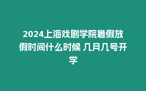 2024上海戲劇學(xué)院暑假放假時間什么時候 幾月幾號開學(xué)