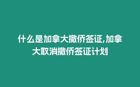 什么是加拿大撤僑簽證,加拿大取消撤僑簽證計(jì)劃