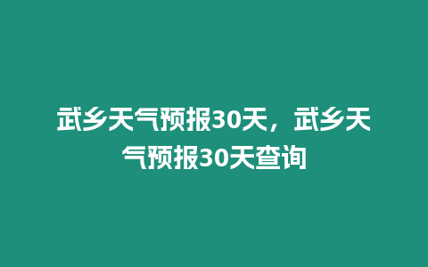 武鄉(xiāng)天氣預(yù)報(bào)30天，武鄉(xiāng)天氣預(yù)報(bào)30天查詢