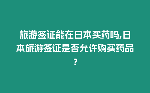 旅游簽證能在日本買藥嗎,日本旅游簽證是否允許購買藥品？