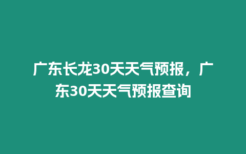 廣東長龍30天天氣預報，廣東30天天氣預報查詢