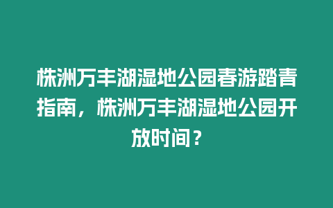 株洲萬豐湖濕地公園春游踏青指南，株洲萬豐湖濕地公園開放時間？