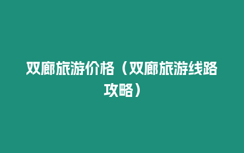 雙廊旅游價格（雙廊旅游線路攻略）