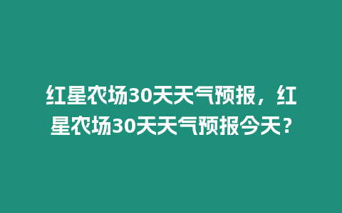 紅星農場30天天氣預報，紅星農場30天天氣預報今天？