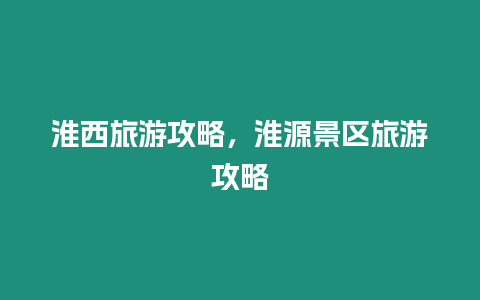 淮西旅游攻略，淮源景區(qū)旅游攻略