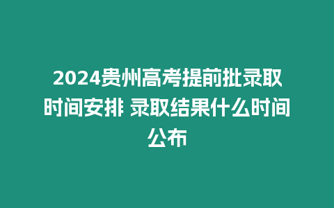 2024貴州高考提前批錄取時間安排 錄取結果什么時間公布