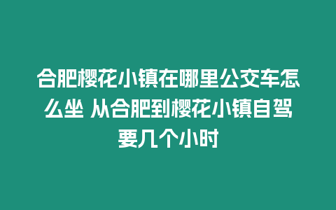 合肥櫻花小鎮在哪里公交車怎么坐 從合肥到櫻花小鎮自駕要幾個小時