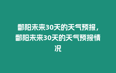 鄱陽(yáng)未來(lái)30天的天氣預(yù)報(bào)，鄱陽(yáng)未來(lái)30天的天氣預(yù)報(bào)情況