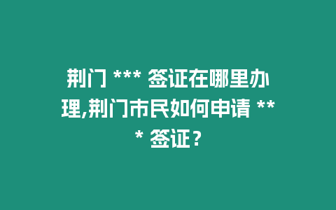 荊門 *** 簽證在哪里辦理,荊門市民如何申請 *** 簽證？