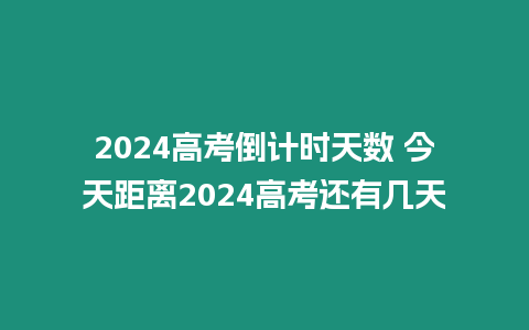 2024高考倒計時天數 今天距離2024高考還有幾天