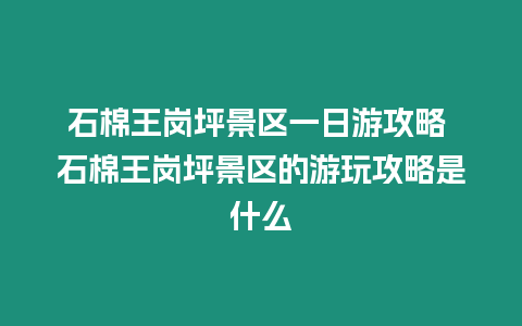 石棉王崗坪景區一日游攻略 石棉王崗坪景區的游玩攻略是什么