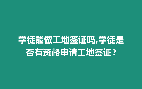 學徒能做工地簽證嗎,學徒是否有資格申請工地簽證？