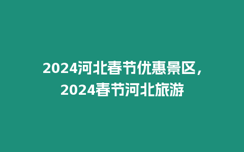 2024河北春節優惠景區，2024春節河北旅游