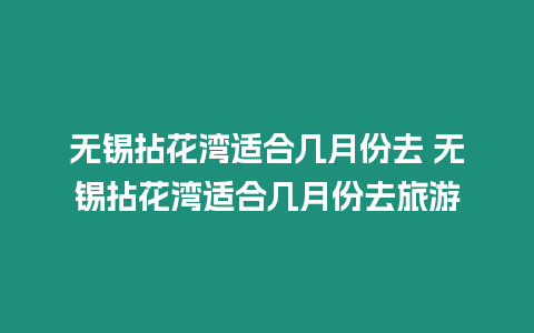 無錫拈花灣適合幾月份去 無錫拈花灣適合幾月份去旅游