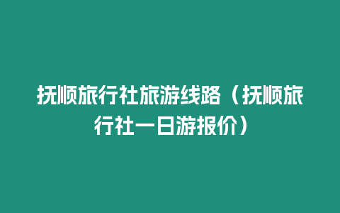 撫順旅行社旅游線路（撫順旅行社一日游報價）