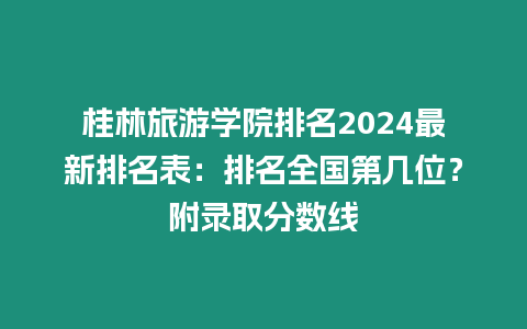 桂林旅游學院排名2024最新排名表：排名全國第幾位？附錄取分數線