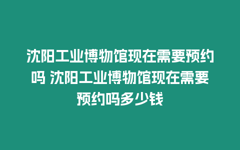 沈陽工業博物館現在需要預約嗎 沈陽工業博物館現在需要預約嗎多少錢