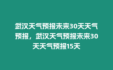 武漢天氣預報未來30天天氣預報，武漢天氣預報未來30天天氣預報15天