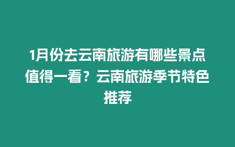 1月份去云南旅游有哪些景點值得一看？云南旅游季節特色推薦