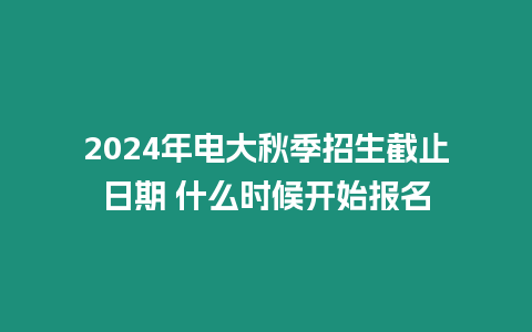 2024年電大秋季招生截止日期 什么時候開始報名