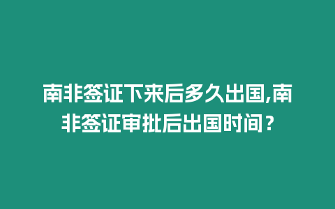 南非簽證下來后多久出國,南非簽證審批后出國時(shí)間？